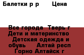 Балетки р-р 28 › Цена ­ 200 - Все города, Тверь г. Дети и материнство » Детская одежда и обувь   . Алтай респ.,Горно-Алтайск г.